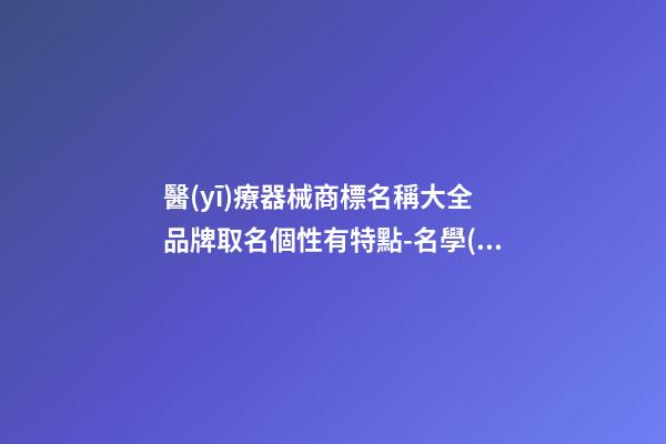 醫(yī)療器械商標名稱大全 品牌取名個性有特點-名學(xué)網(wǎng)-第1張-商標起名-玄機派